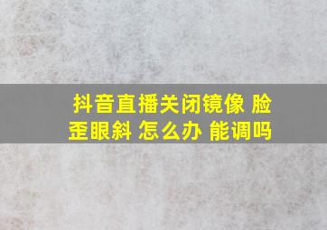 抖音直播关闭镜像 脸歪眼斜 怎么办 能调吗